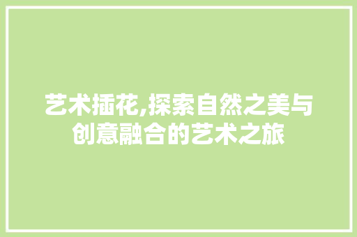 艺术插花,探索自然之美与创意融合的艺术之旅 花卉育苗