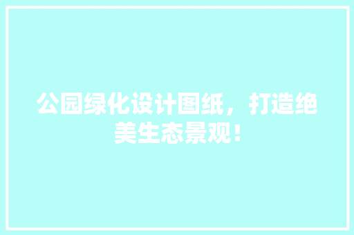 公园绿化设计图纸，打造绝美生态景观！