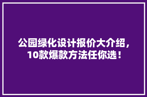 公园绿化设计报价大介绍，10款爆款方法任你选！