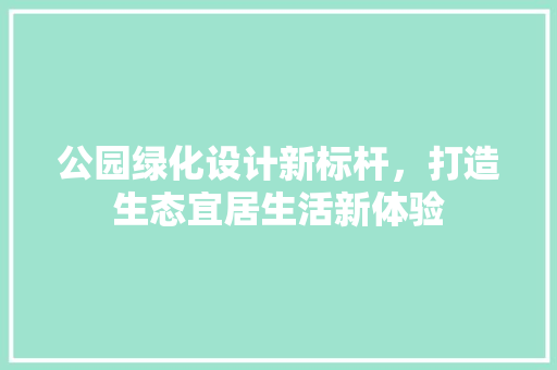 公园绿化设计新标杆，打造生态宜居生活新体验