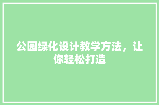 公园绿化设计教学方法，让你轻松打造