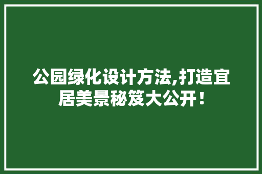 公园绿化设计方法,打造宜居美景秘笈大公开！