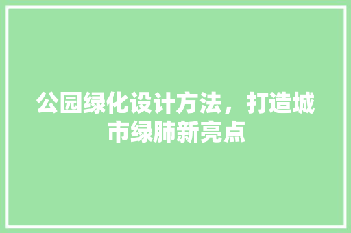 公园绿化设计方法，打造城市绿肺新亮点
