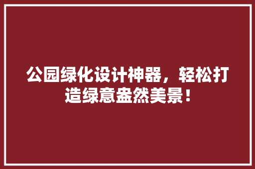 公园绿化设计神器，轻松打造绿意盎然美景！