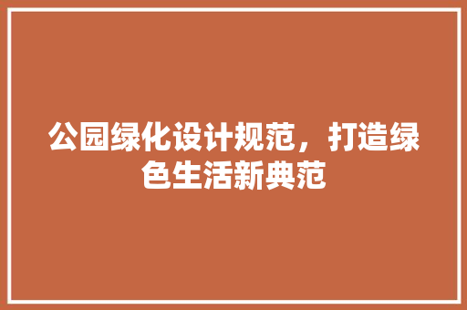 公园绿化设计规范，打造绿色生活新典范