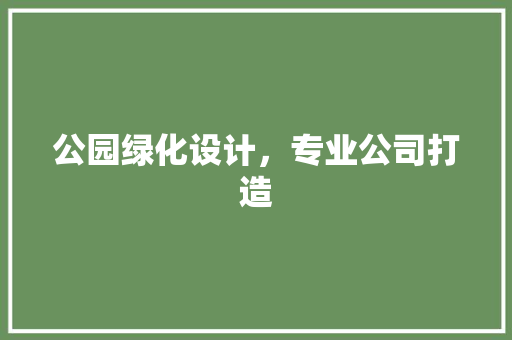 公园绿化设计，专业公司打造