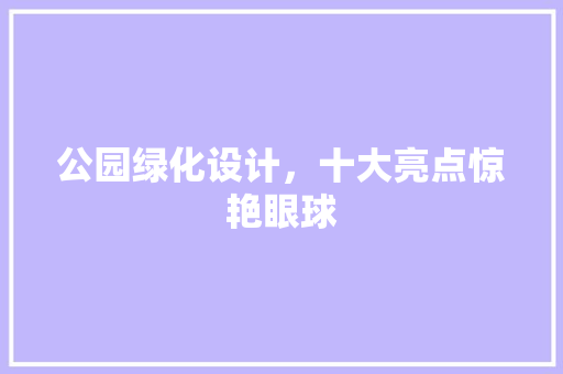 公园绿化设计，十大亮点惊艳眼球