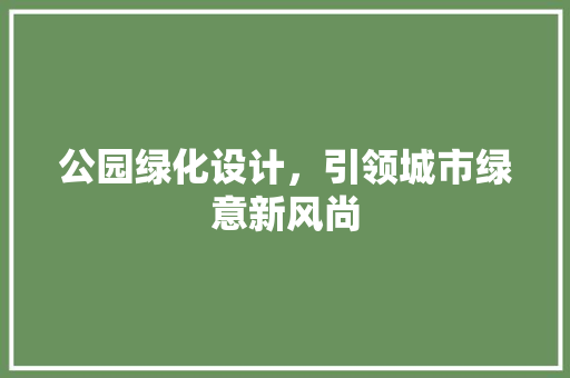 公园绿化设计，引领城市绿意新风尚