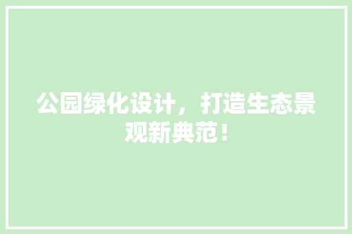 公园绿化设计，打造生态景观新典范！