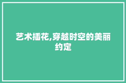 艺术插花,穿越时空的美丽约定 花卉育苗