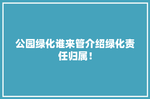 公园绿化谁来管介绍绿化责任归属！