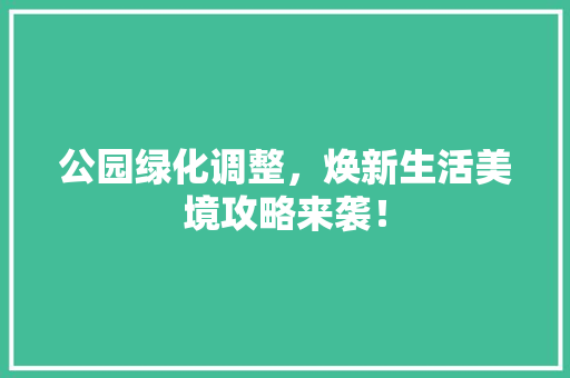 公园绿化调整，焕新生活美境攻略来袭！