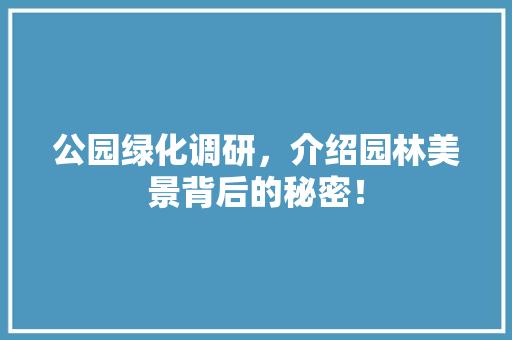 公园绿化调研，介绍园林美景背后的秘密！