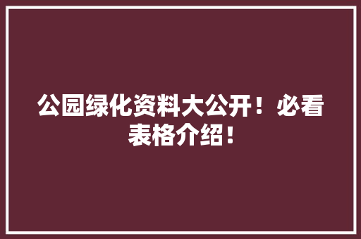 公园绿化资料大公开！必看表格介绍！