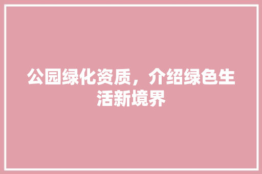 公园绿化资质，介绍绿色生活新境界