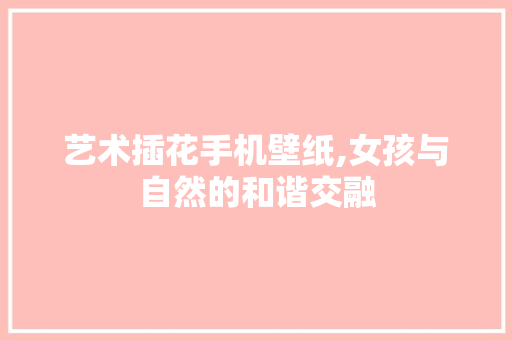 艺术插花手机壁纸,女孩与自然的和谐交融 林木育苗
