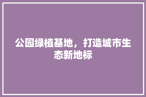 公园绿植基地，打造城市生态新地标