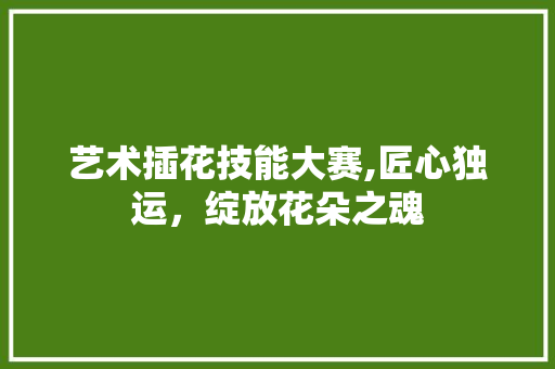 艺术插花技能大赛,匠心独运，绽放花朵之魂 水果育苗