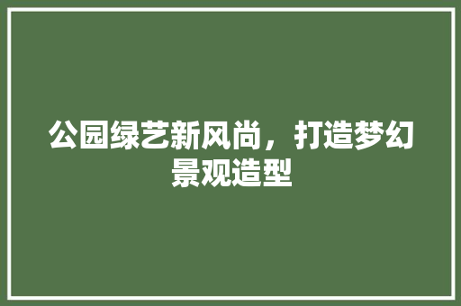 公园绿艺新风尚，打造梦幻景观造型