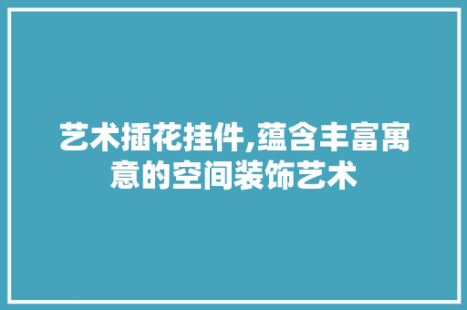 艺术插花挂件,蕴含丰富寓意的空间装饰艺术 温室育苗