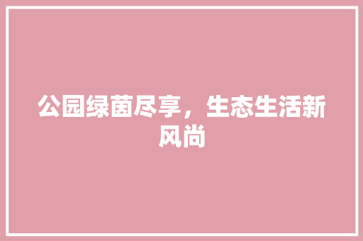 公园绿茵尽享，生态生活新风尚