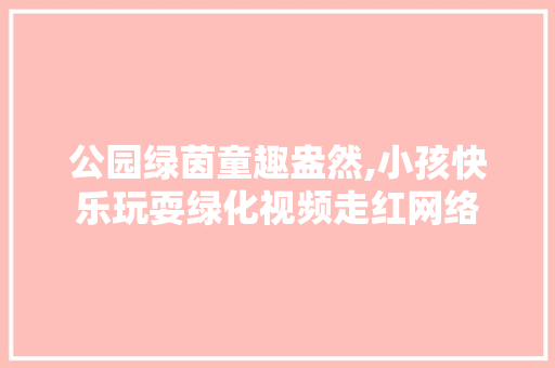 公园绿茵童趣盎然,小孩快乐玩耍绿化视频走红网络