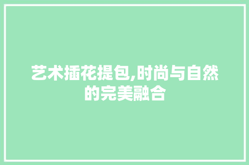 艺术插花提包,时尚与自然的完美融合