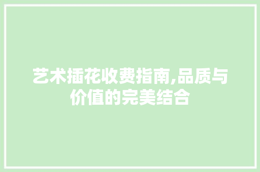 艺术插花收费指南,品质与价值的完美结合 有机育苗