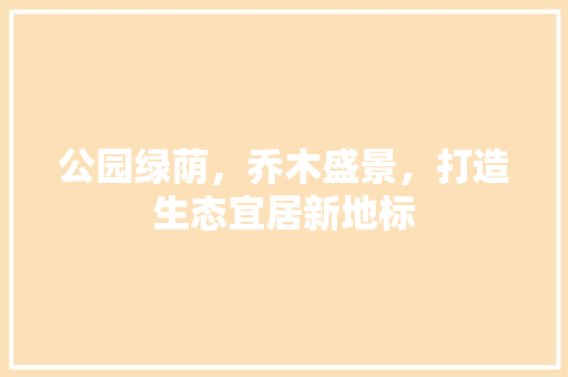 公园绿荫，乔木盛景，打造生态宜居新地标