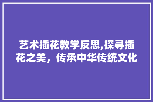 艺术插花教学反思,探寻插花之美，传承中华传统文化 水果育苗