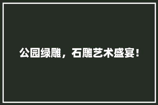 公园绿雕，石雕艺术盛宴！