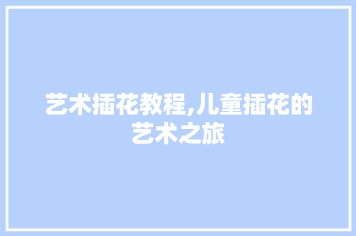 艺术插花教程,儿童插花的艺术之旅 林木育苗