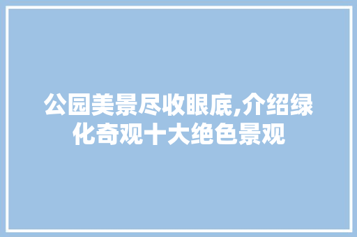 公园美景尽收眼底,介绍绿化奇观十大绝色景观