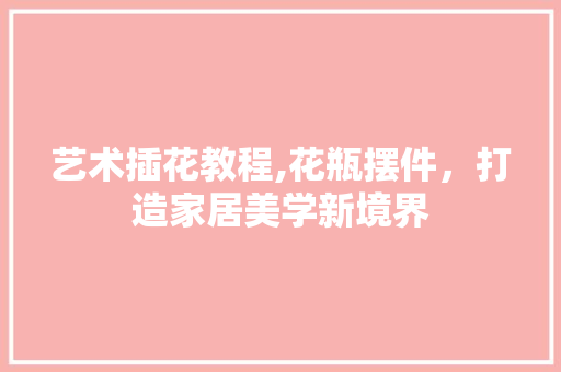 艺术插花教程,花瓶摆件，打造家居美学新境界 嫁接育苗
