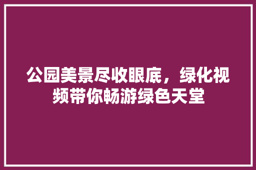 公园美景尽收眼底，绿化视频带你畅游绿色天堂 无土育苗