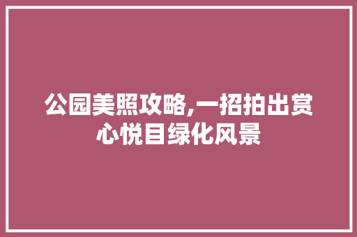 公园美照攻略,一招拍出赏心悦目绿化风景
