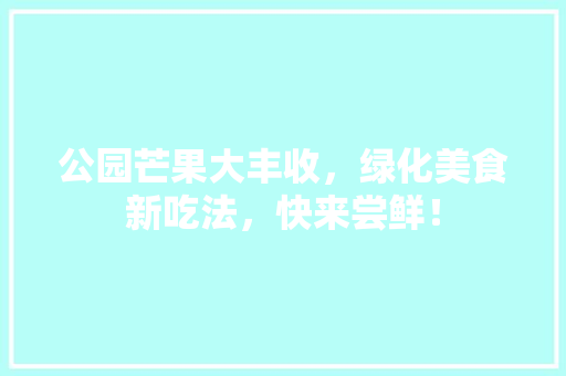 公园芒果大丰收，绿化美食新吃法，快来尝鲜！