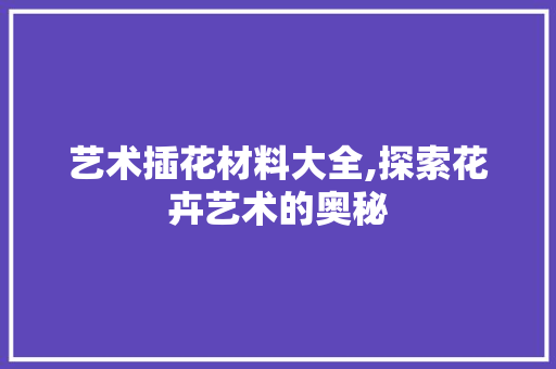 艺术插花材料大全,探索花卉艺术的奥秘 林木育苗
