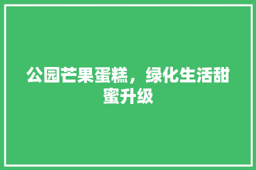 公园芒果蛋糕，绿化生活甜蜜升级