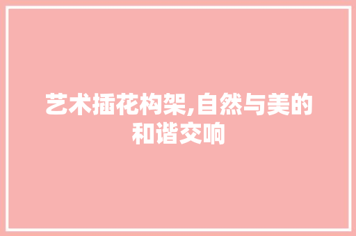 艺术插花构架,自然与美的和谐交响 林木育苗
