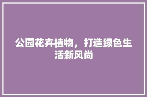 公园花卉植物，打造绿色生活新风尚 温室育苗
