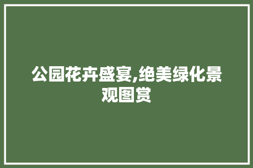 公园花卉盛宴,绝美绿化景观图赏 林木育苗