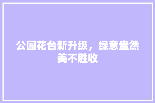 公园花台新升级，绿意盎然美不胜收
