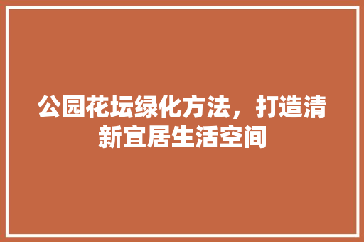 公园花坛绿化方法，打造清新宜居生活空间