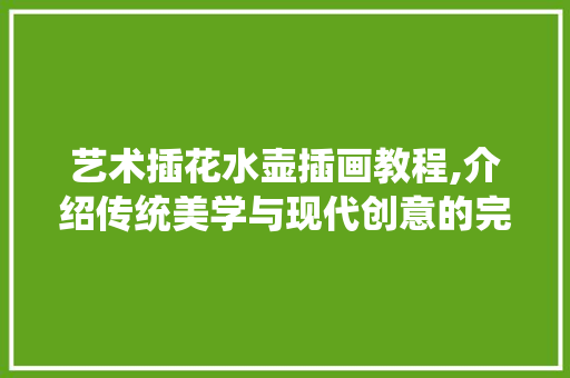 艺术插花水壶插画教程,介绍传统美学与现代创意的完美融合