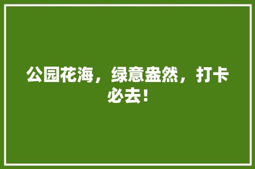 公园花海，绿意盎然，打卡必去！