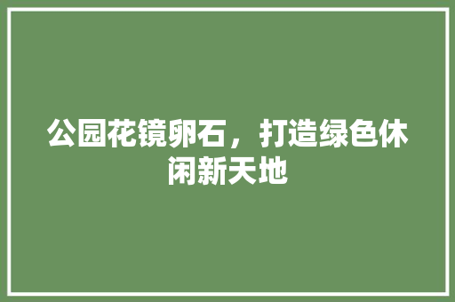 公园花镜卵石，打造绿色休闲新天地