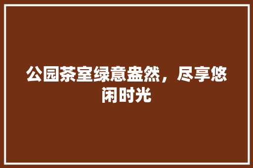 公园茶室绿意盎然，尽享悠闲时光