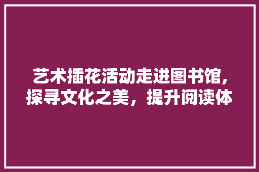 艺术插花活动走进图书馆,探寻文化之美，提升阅读体验 育苗设备