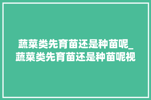 蔬菜类先育苗还是种苗呢_蔬菜类先育苗还是种苗呢视频